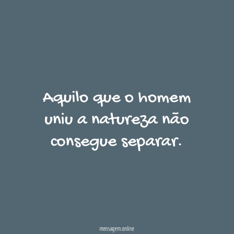 Aquilo que o homem uniu a natureza não consegue separar