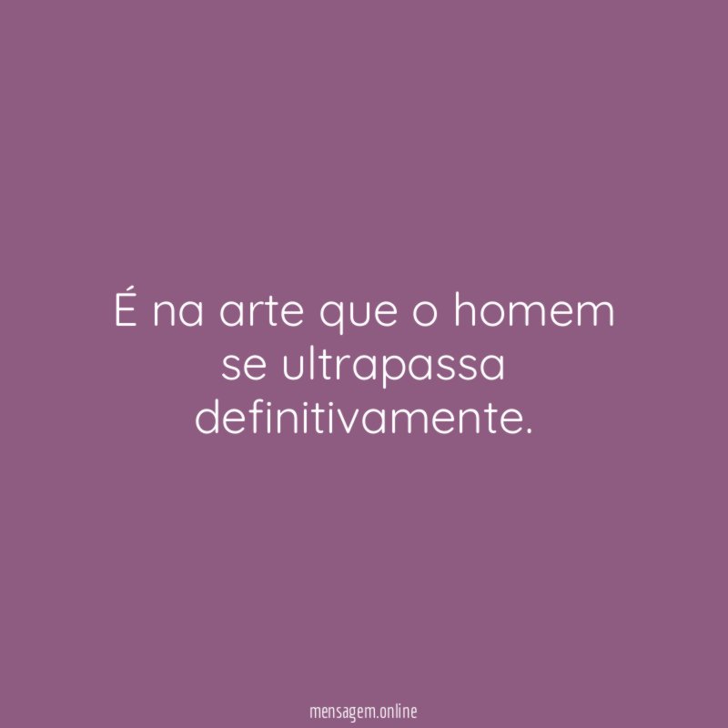 É na arte que o homem se ultrapassa definitivamente