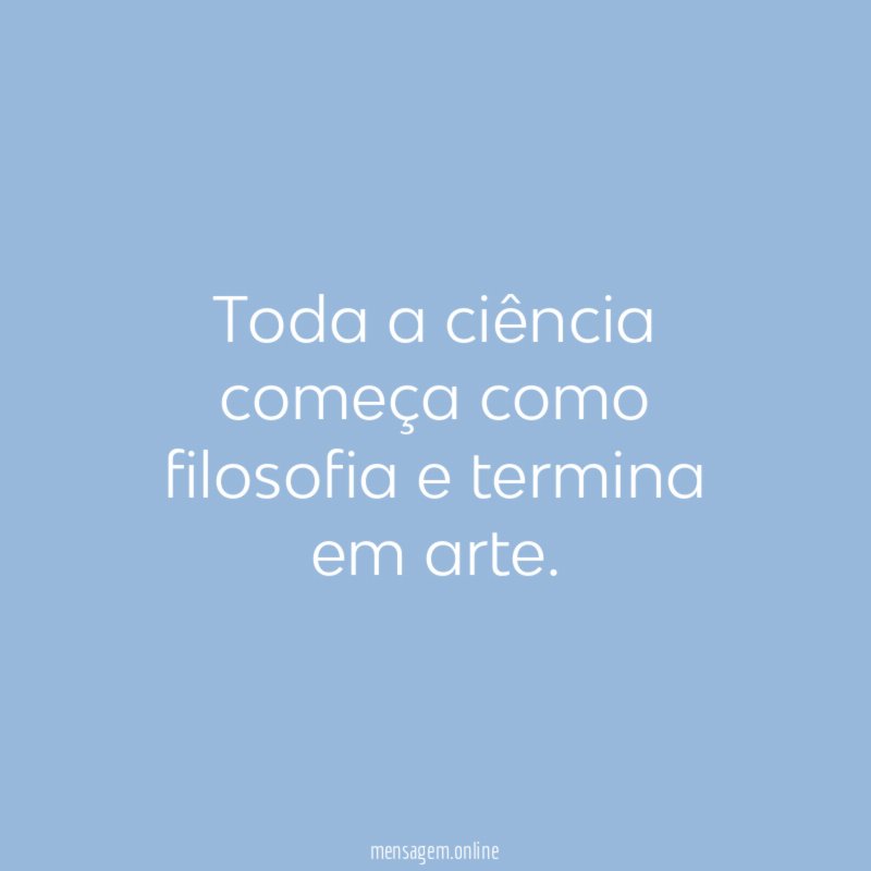 Toda a ciência começa como filosofia e termina em arte