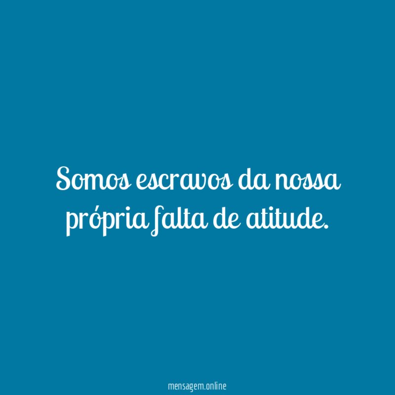 Somos escravos da nossa própria falta de atitude
