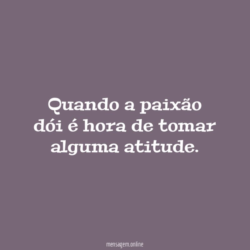 Quando a paixão dói é hora de tomar alguma atitude