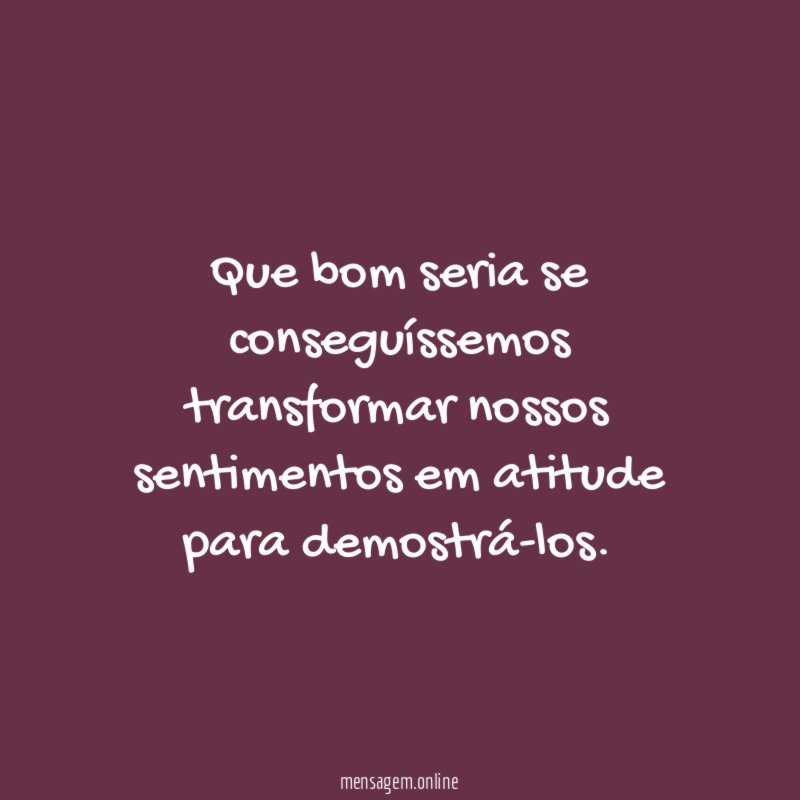 Que bom seria se conseguíssemos transformar nossos sentimentos