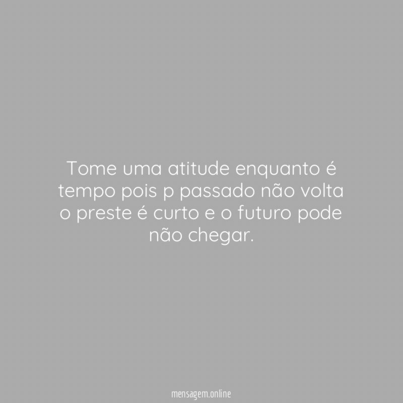 Tome uma atitude enquanto é tempo pois p