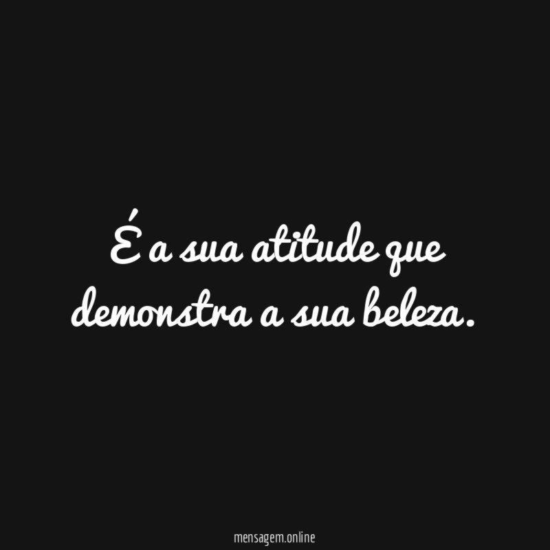 É a sua atitude que demonstra a sua beleza