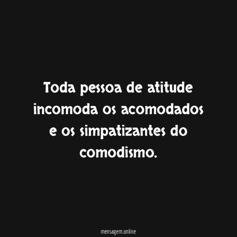 Toda pessoa de atitude incomoda os acomodados e os simpatizantes do comodismo