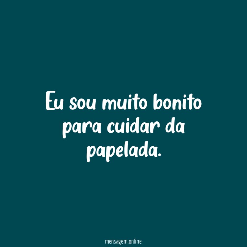 Eu sou muito bonito para cuidar da papelada