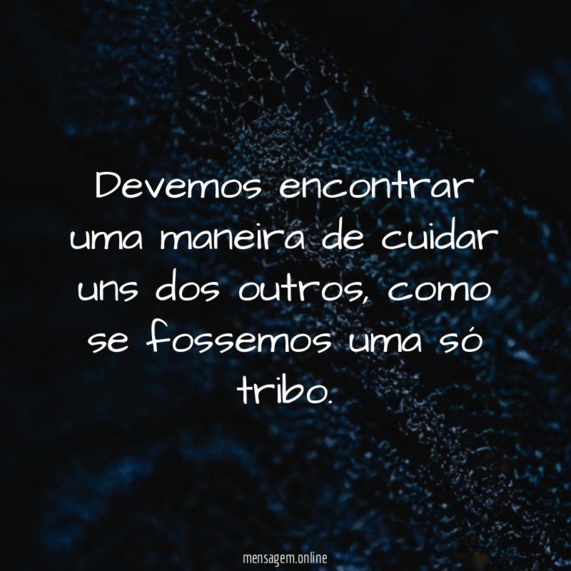 Devemos encontrar uma maneira de cuidar uns dos outros
