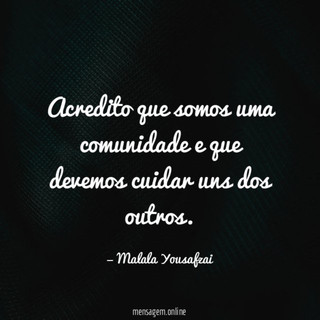 Acredito que somos uma comunidade e que devemos cuidar uns dos outros