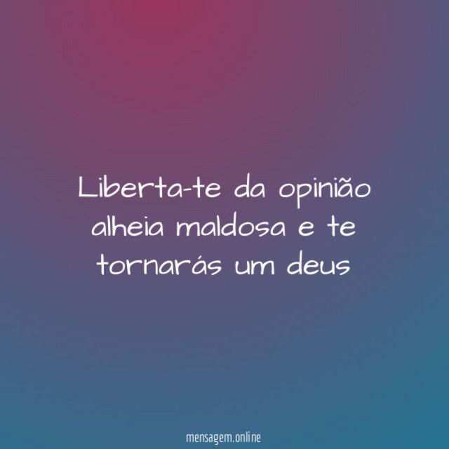 Liberta-te da opinião alheia maldosa e te tornarás um deus