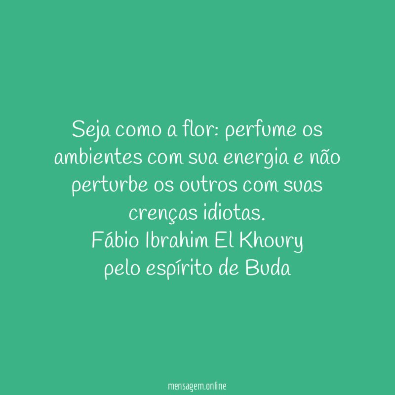 Seja como a flor: perfume os ambientes com sua energia e não perturbe os outros com suas crenças idiotas.