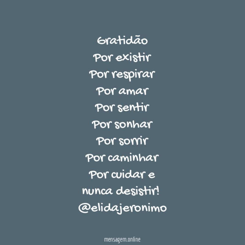 Gratidão
Por existir
Por respirar
Por amar
Por sentir
Por sonhar
Por sorrir
Por caminhar
Por cuidar e
nunca desistir!
