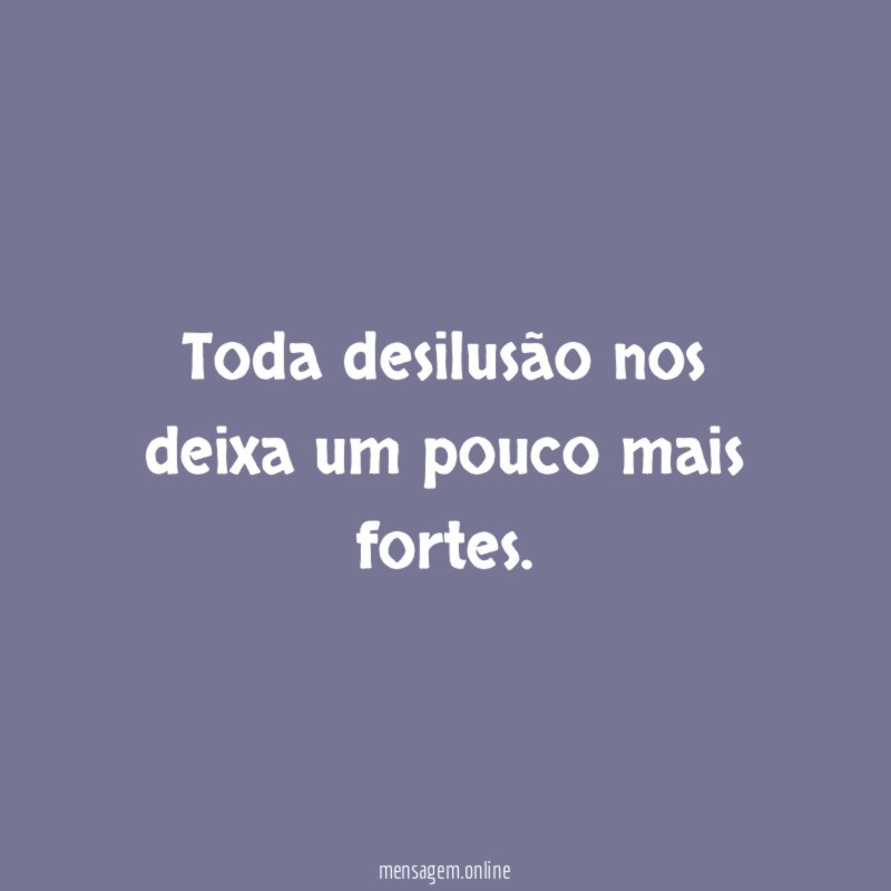 Toda desilusão nos deixa um pouco mais fortes