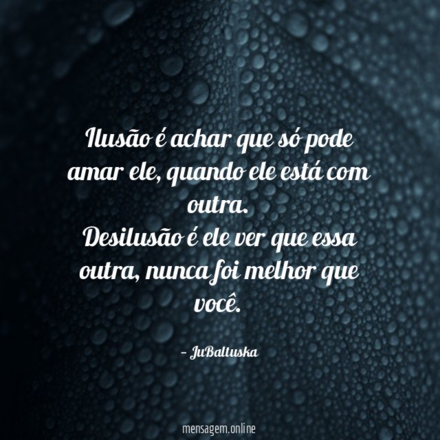 Ilusão é achar que só pode amar ele, quando ele está com outra.