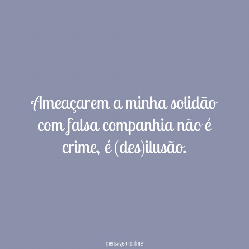 Ameaçarem a minha solidão com falsa companhia não é crime