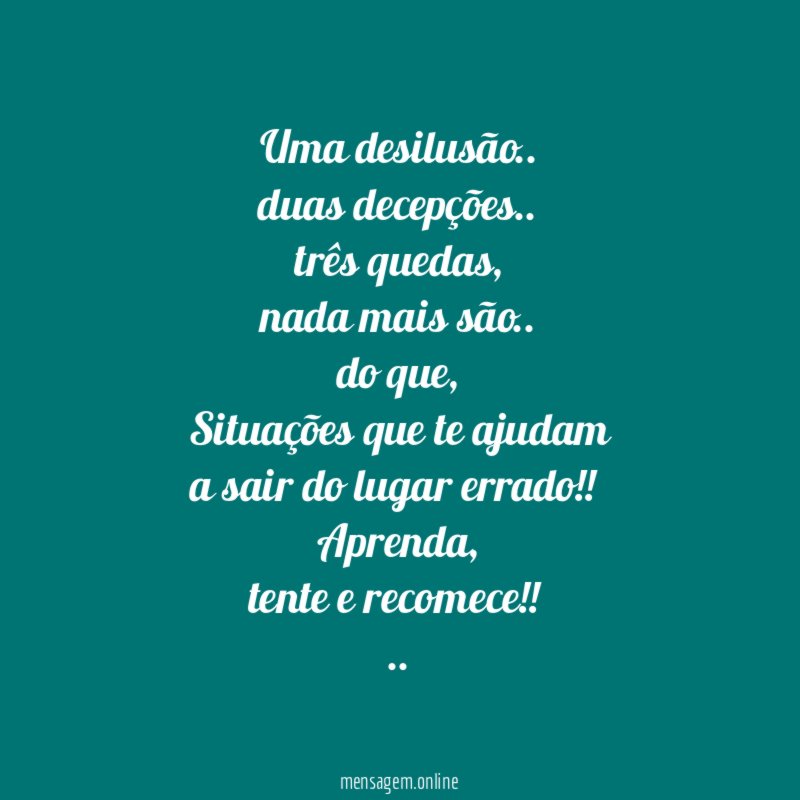 Uma desilusão..
duas decepções..
três quedas,
nada mais são..
do que,
Situações que te ajudam
a sair do lugar errado!!
Aprenda,
tente e recomece!!