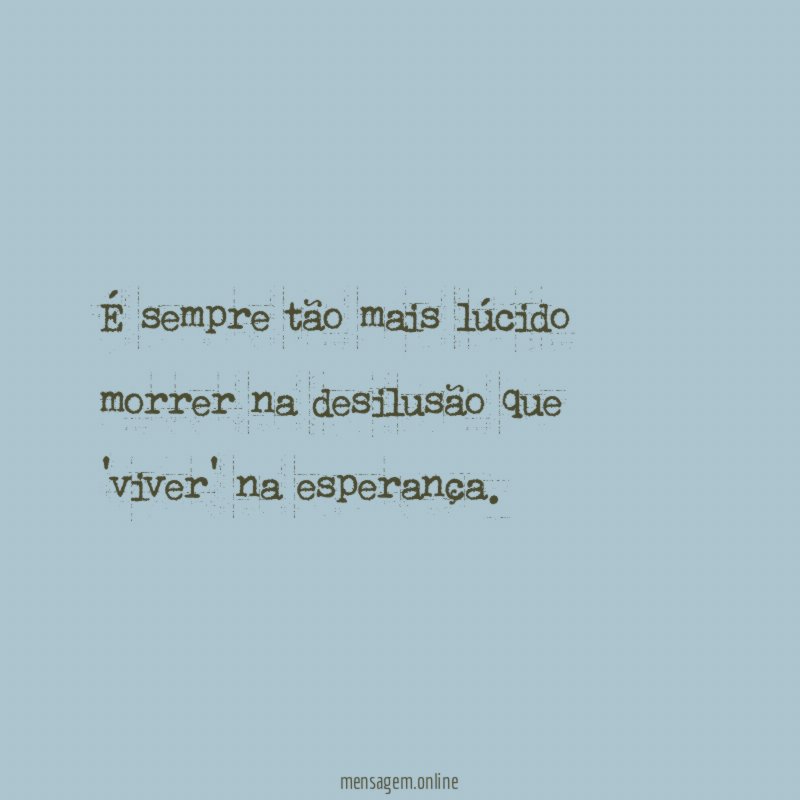 É sempre tão mais lúcido morrer na desilusão