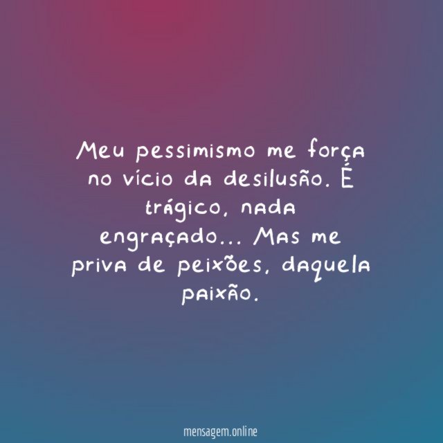 Meu pessimismo me força no vício da desilusão