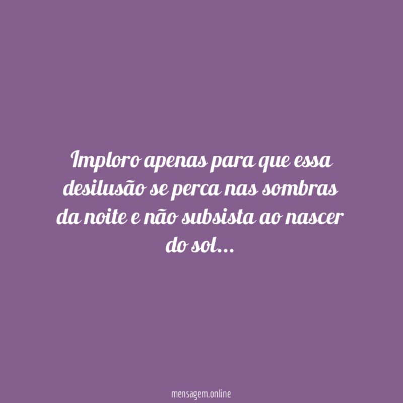 Imploro apenas para que essa desilusão se perca