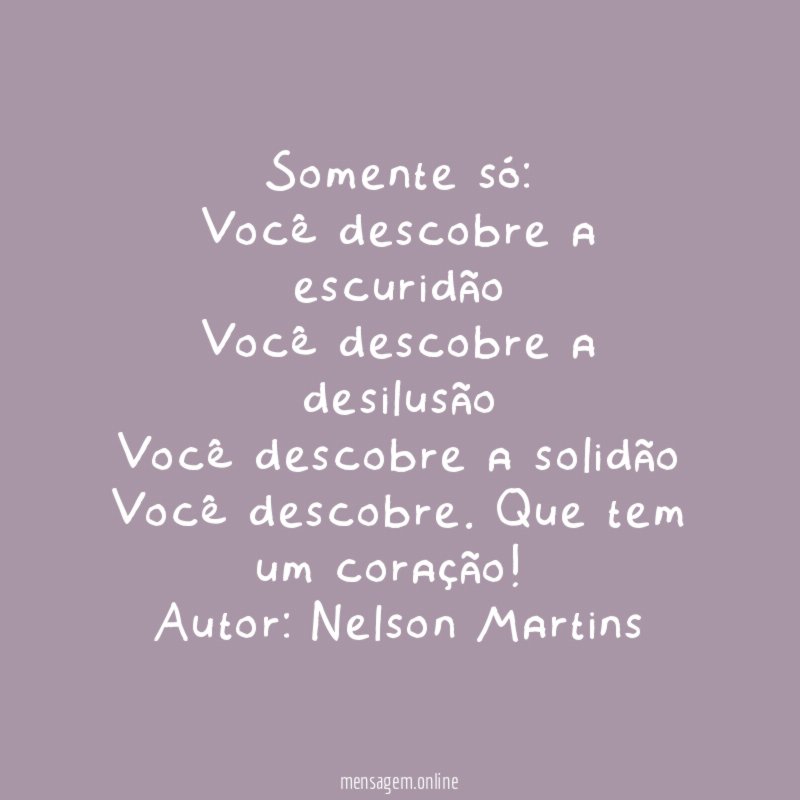 Somente só:
Você descobre a escuridão
Você descobre a desilusão
Você descobre a solidão
Você descobre. Que tem um coração!