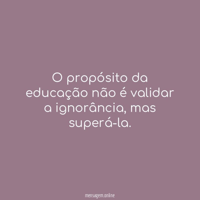 O propósito da educação não é validar a ignorância
