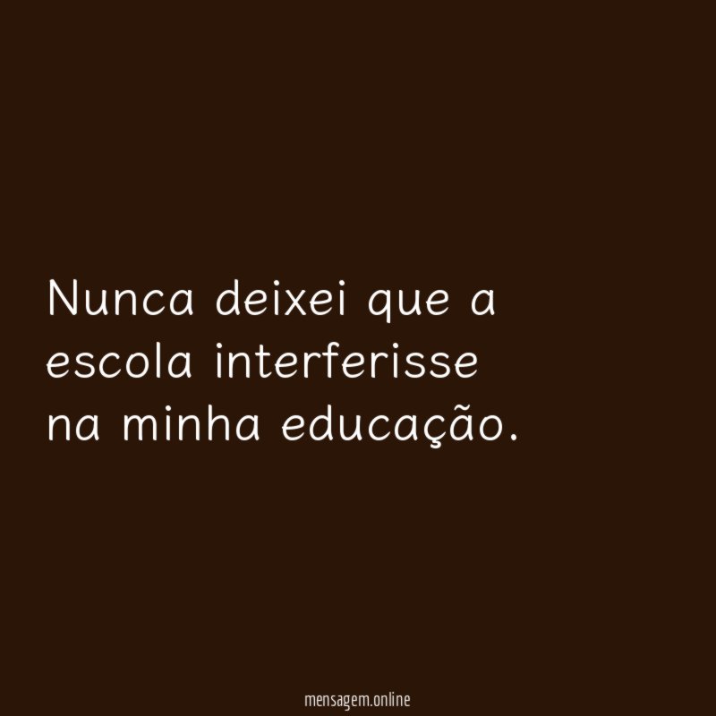 Nunca deixei que a escola interferisse na minha educação