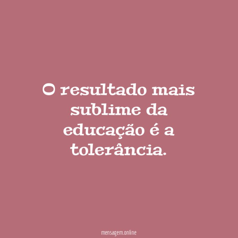 O resultado mais sublime da educação é a tolerância