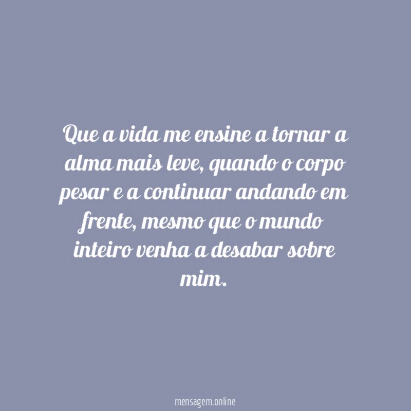 Que a vida me ensine a tornar a alma mais leve