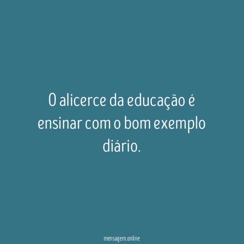 O alicerce da educação é ensinar com o bom exemplo diário