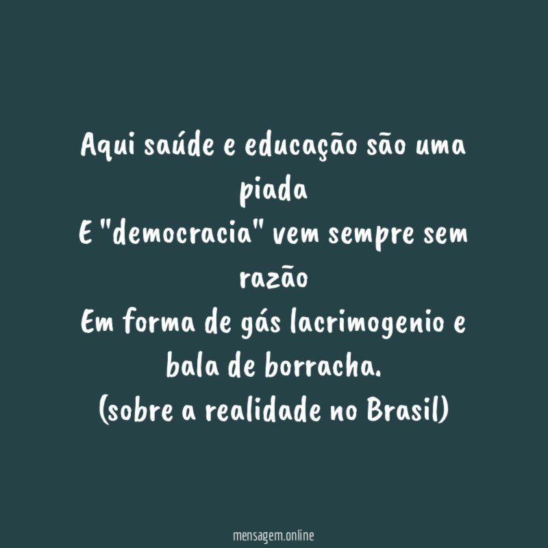 Aqui saúde e educação são uma piada
E "democracia" vem sempre sem razão
Em forma de gás lacrimogenio e bala de borracha.
