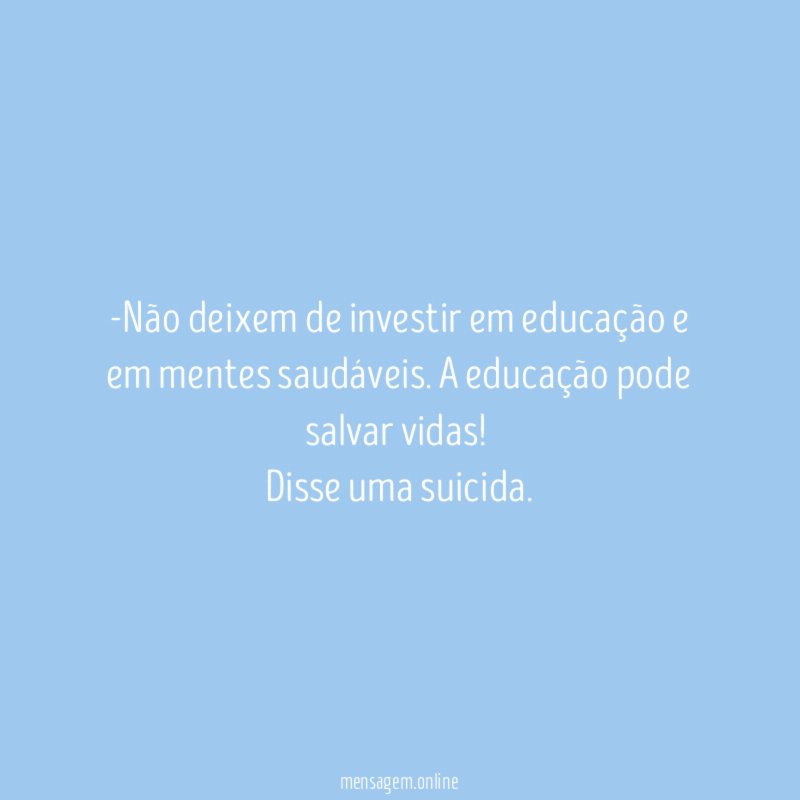 -Não deixem de investir em educação e em mentes saudáveis. A educação pode salvar vidas!