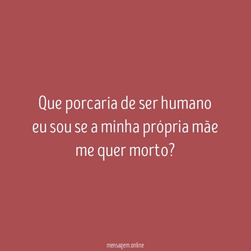 Que porcaria de ser humano eu sou se