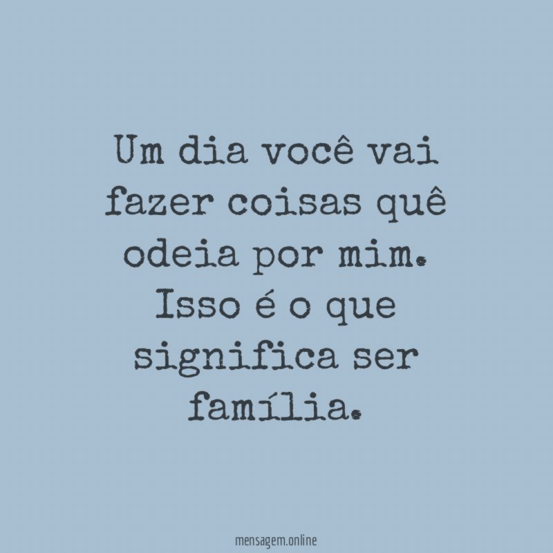 Um dia você vai fazer coisas quê odeia por mim