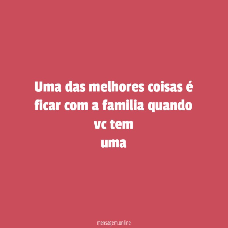 Uma das melhores coisas é ficar com a familia quando vc tem uma