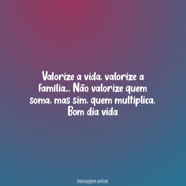 Valorize a vida, valorize a família… Não valorize quem soma, mas sim, quem multiplica.