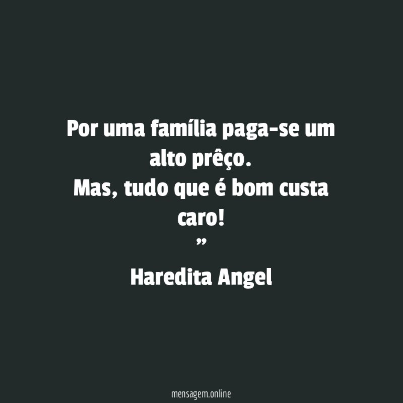 "Por uma família paga-se um alto prêço. Mas, tudo que é bom custa caro!"