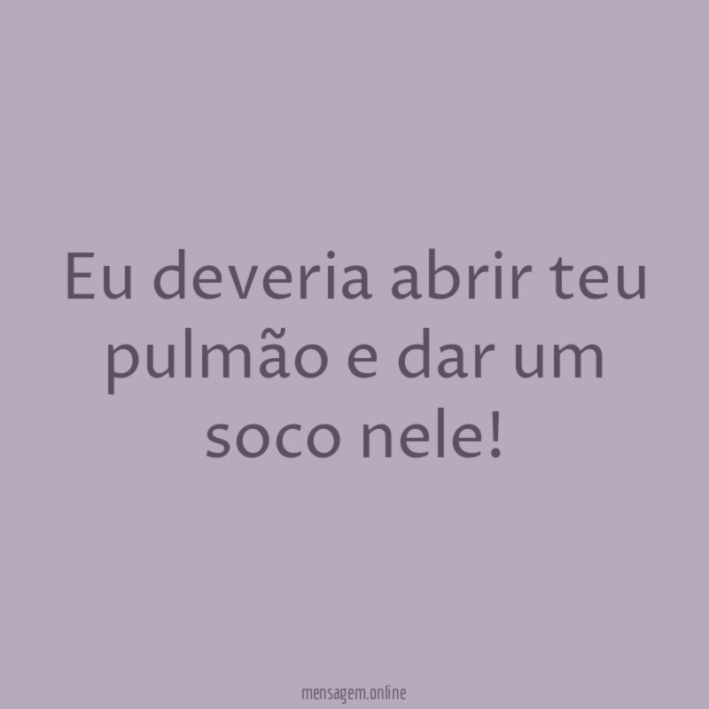 Eu deveria abrir teu pulmão e dar um soco nele