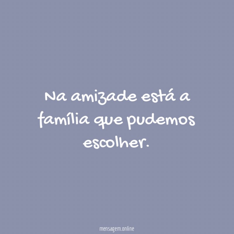 Na amizade está a família que pudemos escolher