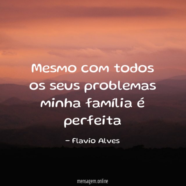 Mesmo com todos os seus problemas minha família é perfeita