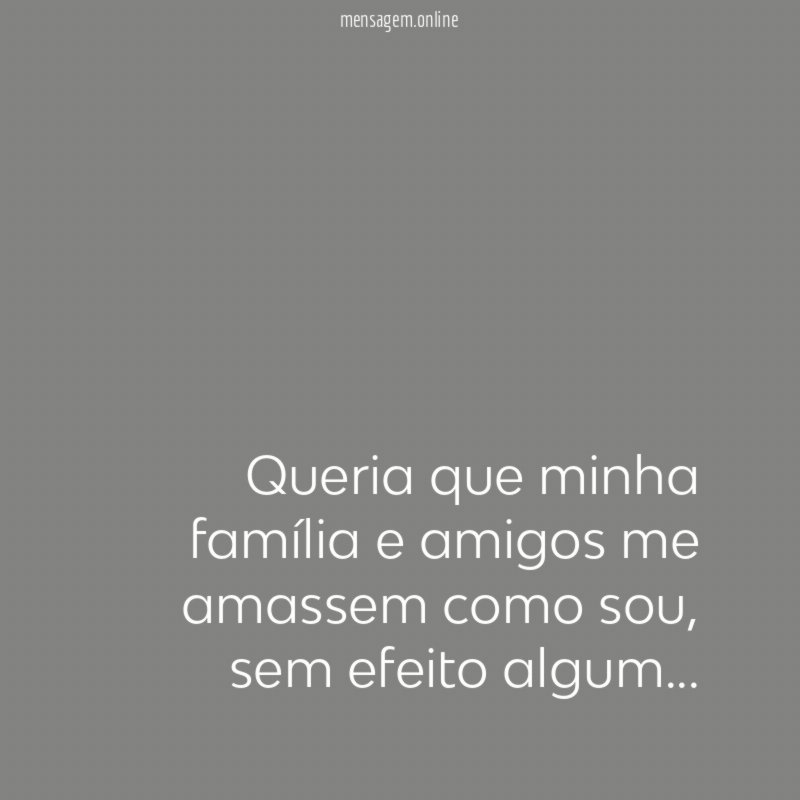 Queria que minha família e amigos me amassem como sou