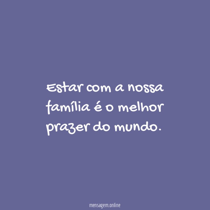 Estar com a nossa família é o melhor prazer do mundo
