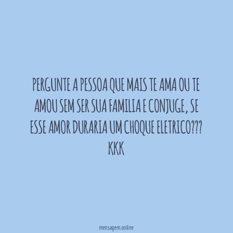 pergunte a pessoa que mais te ama ou
