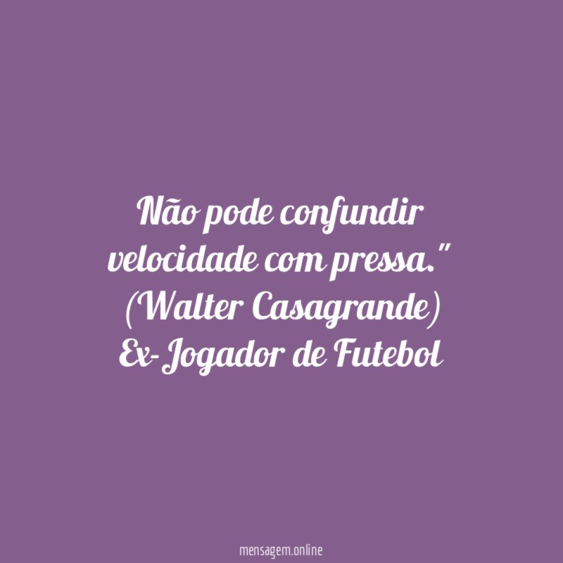 "Não pode confundir velocidade com pressa."