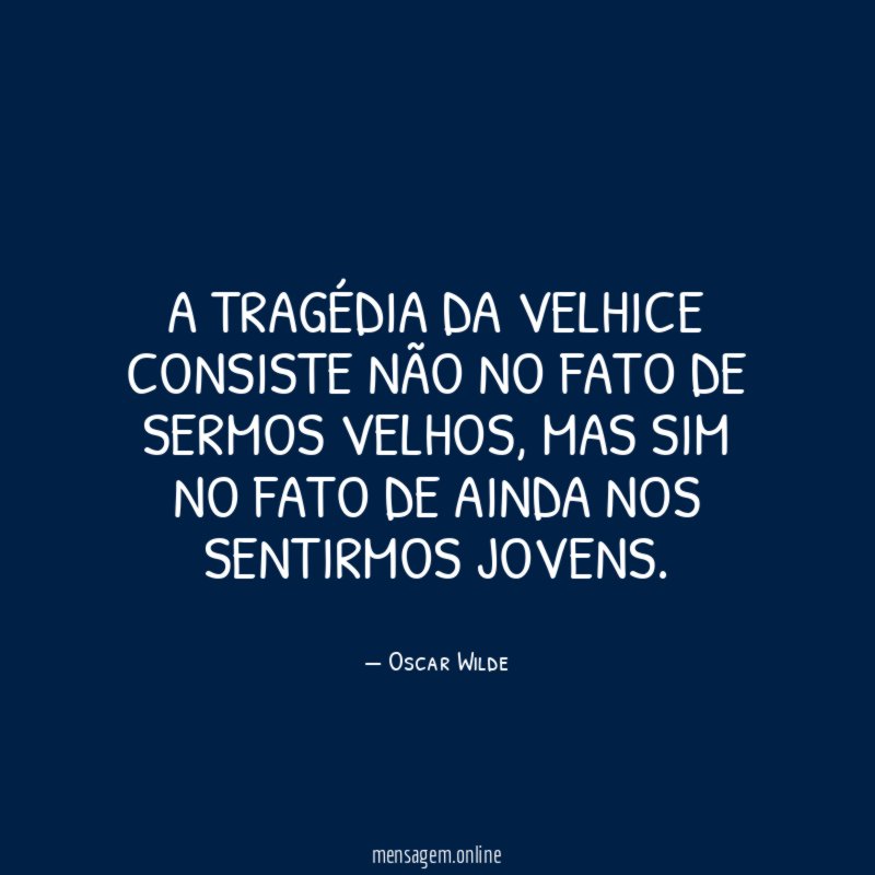 A tragédia da velhice consiste não no fato
