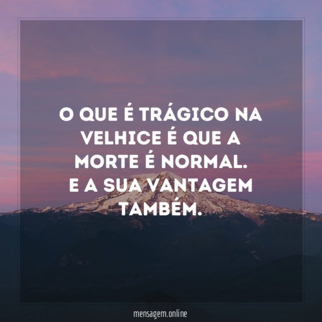 O que é trágico na velhice é que a morte é normal