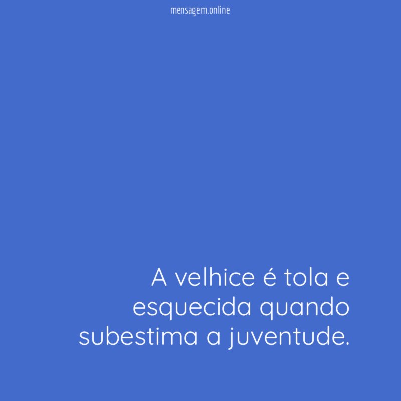 A velhice é tola e esquecida quando subestima a juventude