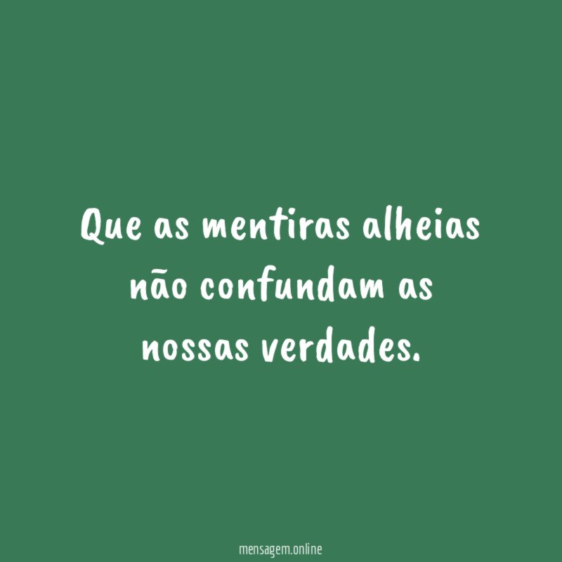 Que as mentiras alheias não confundam as nossas verdades