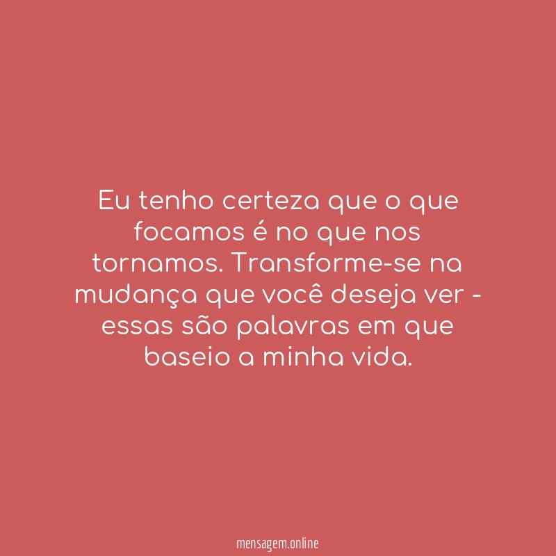 Eu tenho certeza que o que focamos é no que nos tornamos
