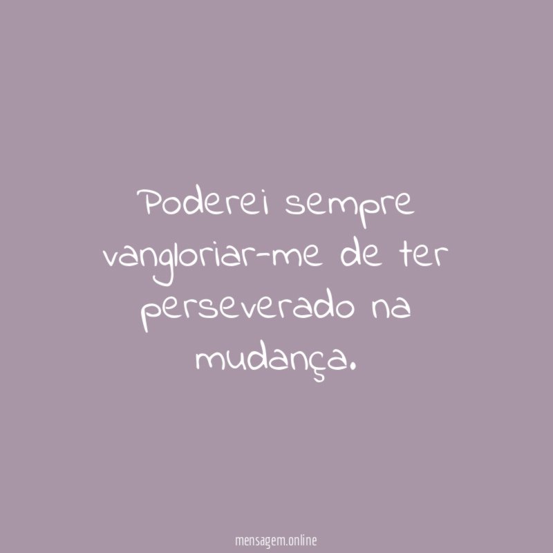 Poderei sempre vangloriar-me de ter perseverado na mudança