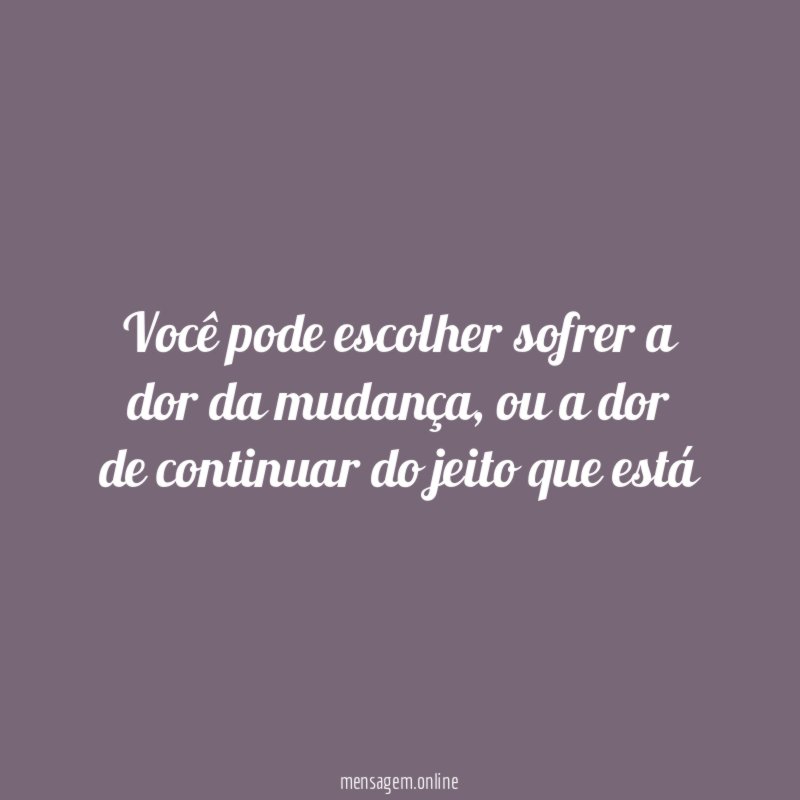 Você pode escolher sofrer a dor da mudança