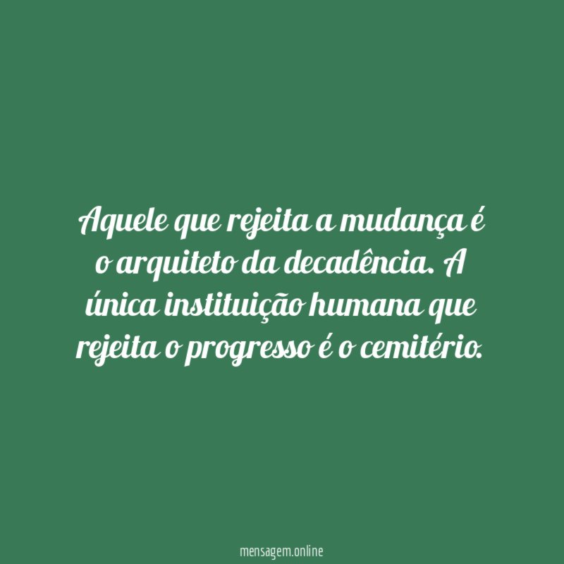 Aquele que rejeita a mudança é o arquiteto da decadência